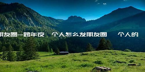 发朋友圈-跨年夜一个人怎么发朋友圈 一个人的跨年夜朋友圈